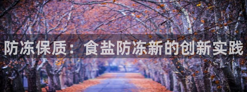 威九国际app客服电话多少：防冻保质：食盐防冻新的创新实践