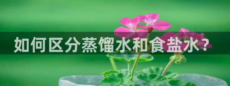 威九国际游戏app网址：如何区分蒸馏水和食盐水？