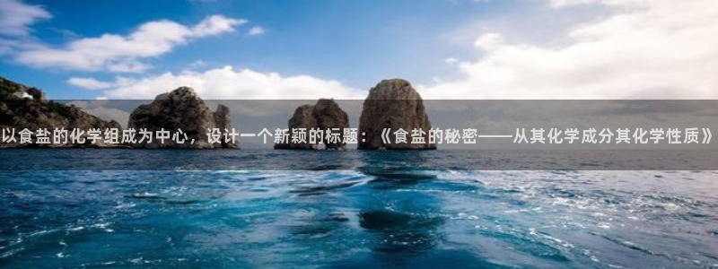 威九国际app客服电话多少：以食盐的化学组成为中心，设计一个